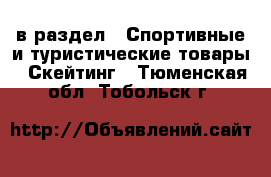  в раздел : Спортивные и туристические товары » Скейтинг . Тюменская обл.,Тобольск г.